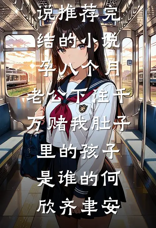 孕八个月，老公下注千万赌我肚子里的孩子是谁的何欣齐聿安热门网络小说推荐_完结的小说孕八个月，老公下注千万赌我肚子里的孩子是谁的何欣齐聿安