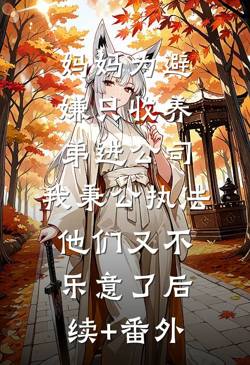 妈妈为避嫌只收养弟进公司，我秉公执法他们又不乐意了后续+番外