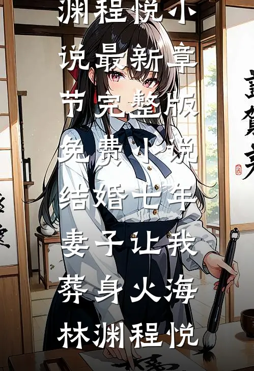 结婚七年，妻子让我葬身火海林渊程悦小说最新章节_完整版免费小说结婚七年，妻子让我葬身火海(林渊程悦)