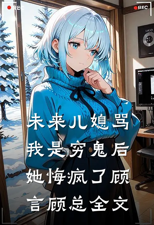 未来儿媳骂我是穷鬼后，她悔疯了顾言顾总全文