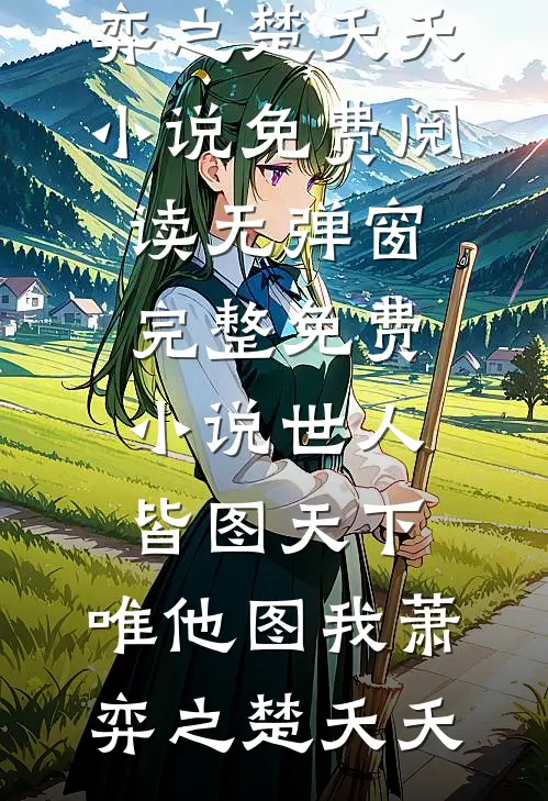 世人皆图天下，唯他图我萧弈之楚夭夭小说免费阅读无弹窗_完整免费小说世人皆图天下，唯他图我萧弈之楚夭夭