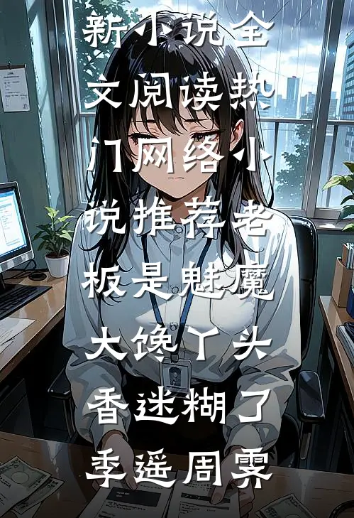 老板是魅魔，大馋丫头香迷糊了季遥周霁最新小说全文阅读_热门网络小说推荐老板是魅魔，大馋丫头香迷糊了季遥周霁
