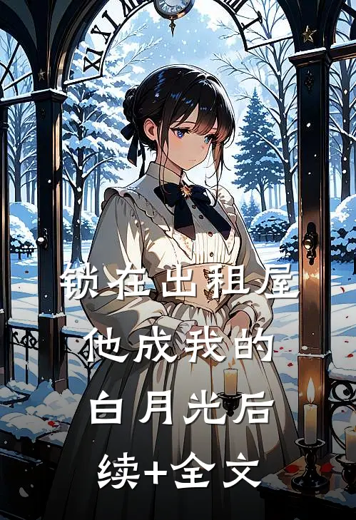 锁在出租屋，他成我的白月光后续+全文
