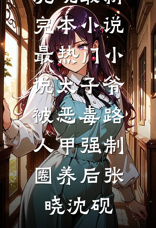 太子爷被恶毒路人甲强制圈养后张晓沈砚最新完本小说_最热门小说太子爷被恶毒路人甲强制圈养后张晓沈砚