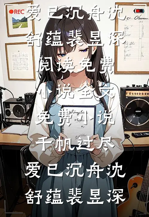 千帆过尽，爱已沉舟沈舒蕴裴昱深阅读免费小说_全文免费小说千帆过尽，爱已沉舟(沈舒蕴裴昱深)