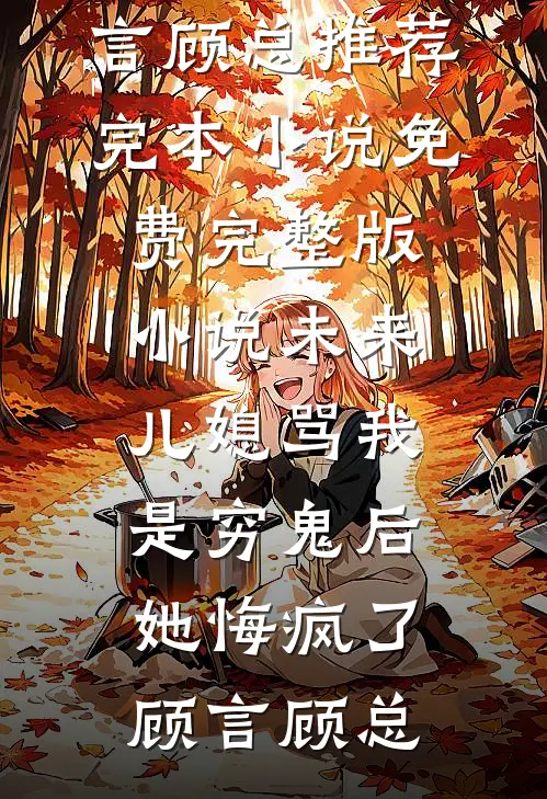 未来儿媳骂我是穷鬼后，她悔疯了(顾言顾总)推荐完本小说_免费完整版小说未来儿媳骂我是穷鬼后，她悔疯了(顾言顾总)