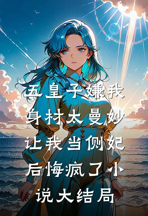 五皇子嫌我身材太曼妙，让我当侧妃后悔疯了小说大结局