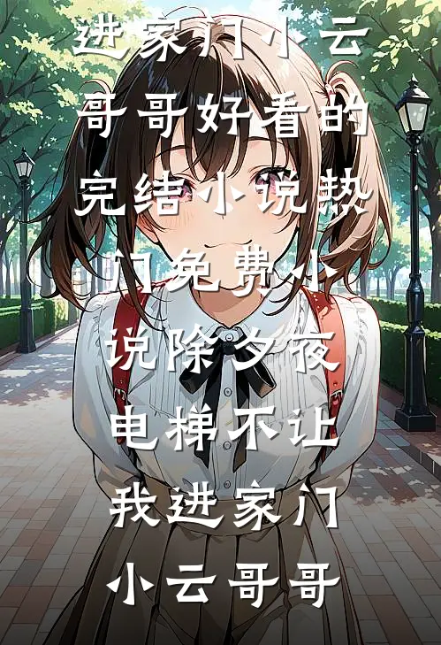 除夕夜，电梯不让我进家门(小云哥哥)好看的完结小说_热门免费小说除夕夜，电梯不让我进家门(小云哥哥)