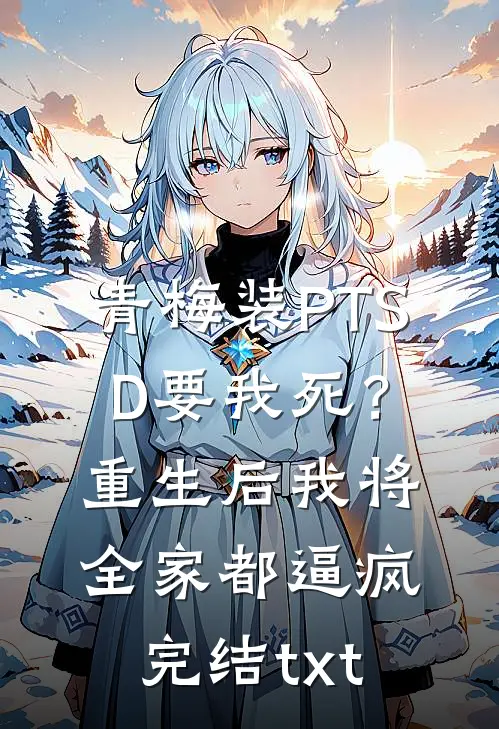 青梅装PTSD要我死？重生后我将全家都逼疯完结txt