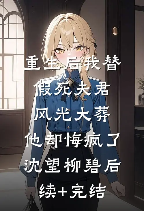 重生后我替假死夫君风光大葬，他却悔疯了沈望柳碧后续+完结