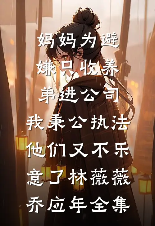 妈妈为避嫌只收养弟进公司，我秉公执法他们又不乐意了林薇薇乔应年全集