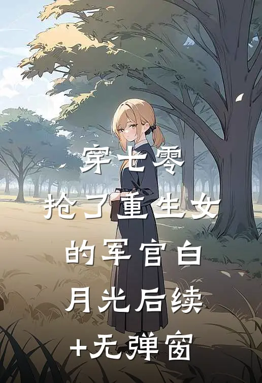 穿七零，抢了重生女的军官白月光后续+无弹窗