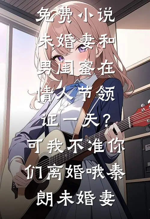 未婚妻和男闺蜜在情人节领证一天？可我不准你们离婚哦(秦朗未婚妻)热门完本小说_完结版免费小说未婚妻和男闺蜜在情人节领证一天？可我不准你们离婚哦秦朗未婚妻