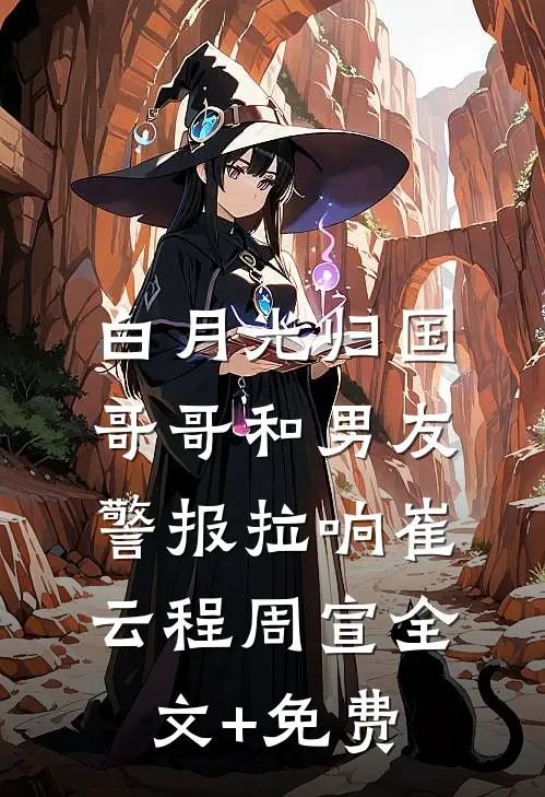 白月光归国，哥哥和男友警报拉响崔云程周宣全文+免费
