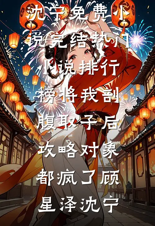 将我剖腹取子后，攻略对象都疯了顾星泽沈宁免费小说完结_热门小说排行榜将我剖腹取子后，攻略对象都疯了(顾星泽沈宁)