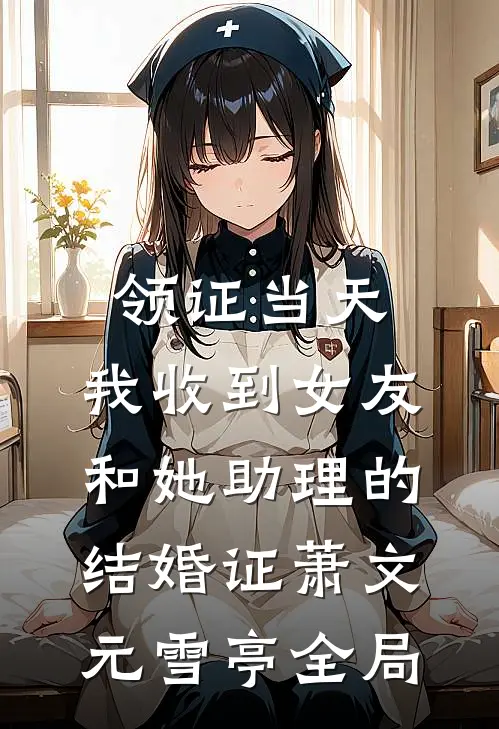 领证当天，我收到女友和她助理的结婚证萧文元雪亭全局