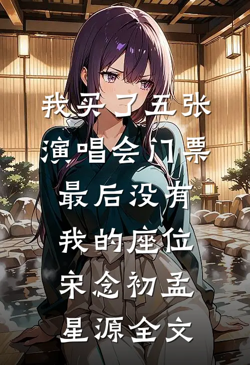 我买了五张演唱会门票，最后没有我的座位宋念初孟星源全文