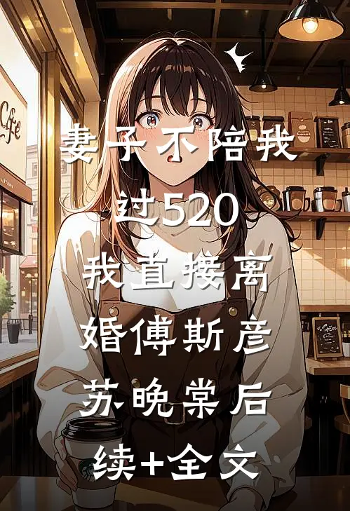 妻子不陪我过520，我直接离婚傅斯彦苏晚棠后续+全文