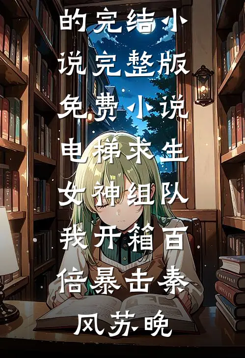 电梯求生：女神组队，我开箱百倍暴击(秦风苏晚)好看的完结小说_完整版免费小说电梯求生：女神组队，我开箱百倍暴击(秦风苏晚)