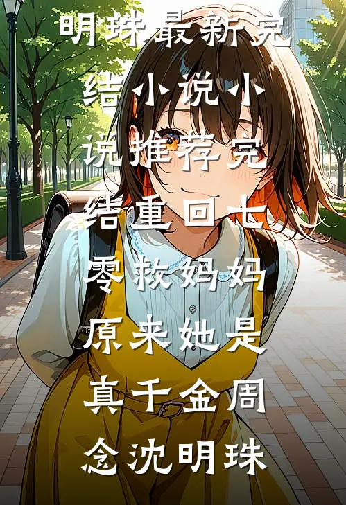 重回七零救妈妈，原来她是真千金(周念沈明珠)最新完结小说_小说推荐完结重回七零救妈妈，原来她是真千金周念沈明珠