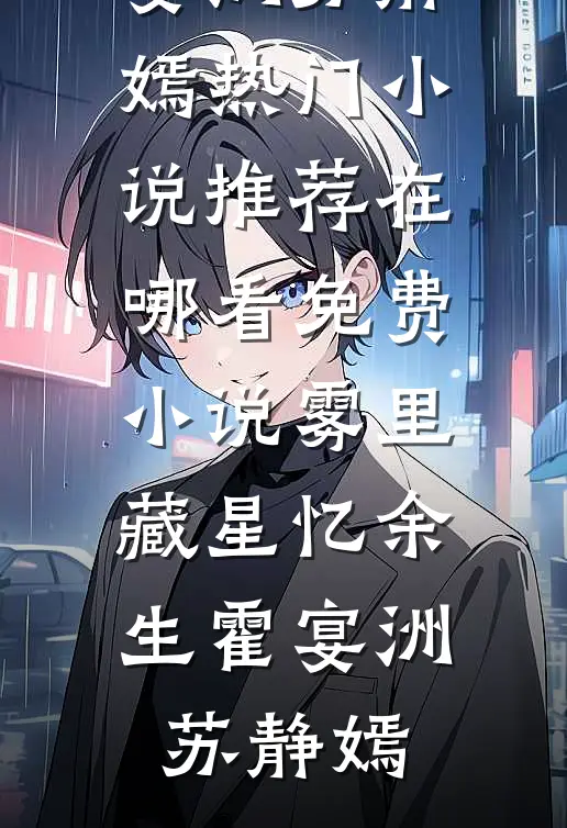雾里藏星忆余生霍宴洲苏静嫣热门小说推荐_在哪看免费小说雾里藏星忆余生霍宴洲苏静嫣