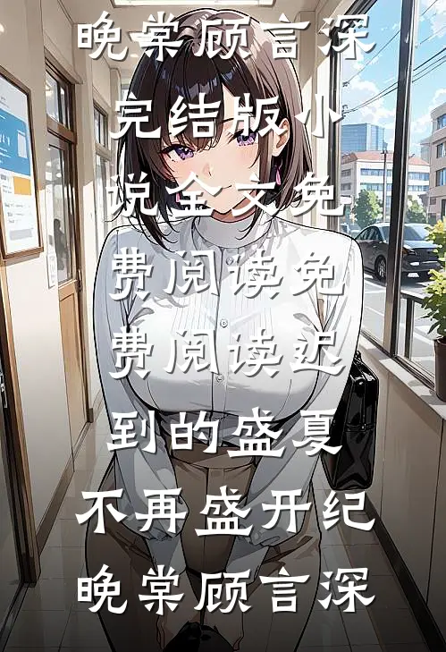 迟到的盛夏，不再盛开纪晚棠顾言深完结版小说全文免费阅读_免费阅读迟到的盛夏，不再盛开纪晚棠顾言深