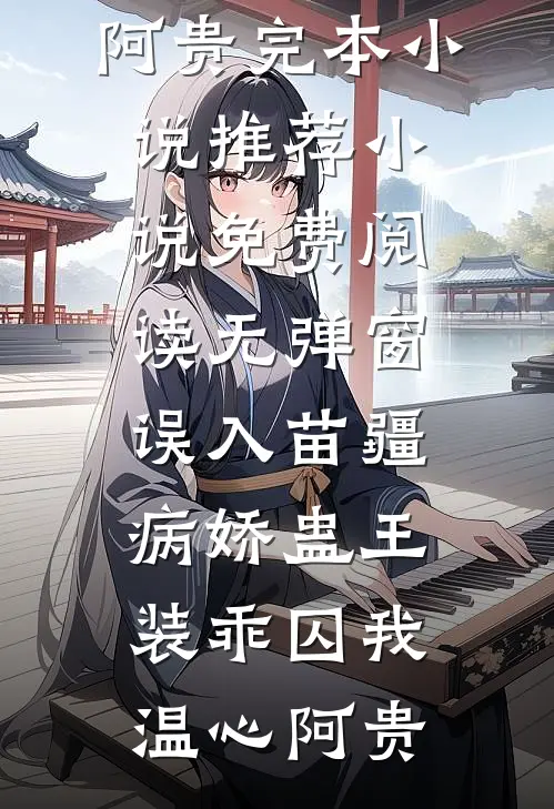 误入苗疆，病娇蛊王装乖囚我(温心阿贵)完本小说推荐_小说免费阅读无弹窗误入苗疆，病娇蛊王装乖囚我温心阿贵