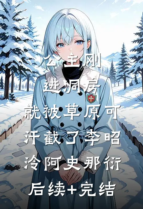 公主刚进洞房，就被草原可汗截了李昭泠阿史那衍后续+完结