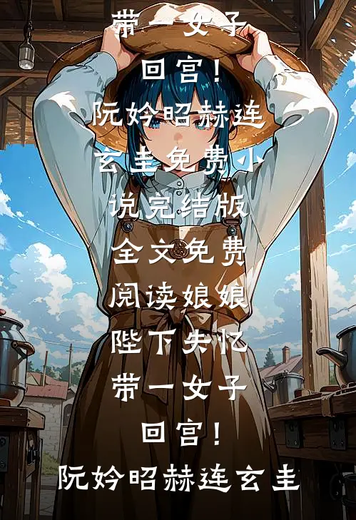 娘娘，陛下失忆带一女子回宫！(阮妗昭赫连玄圭)免费小说完结版_全文免费阅读娘娘，陛下失忆带一女子回宫！(阮妗昭赫连玄圭)