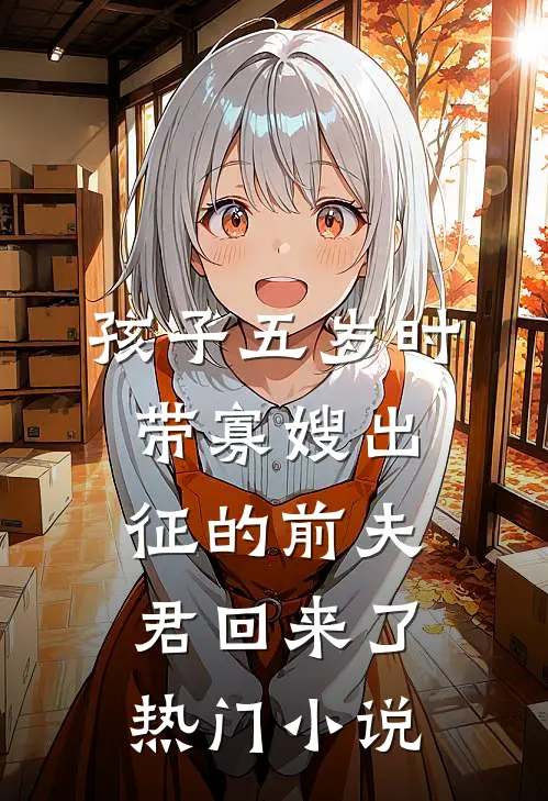 孩子五岁时，带寡嫂出征的前夫君回来了热门小说