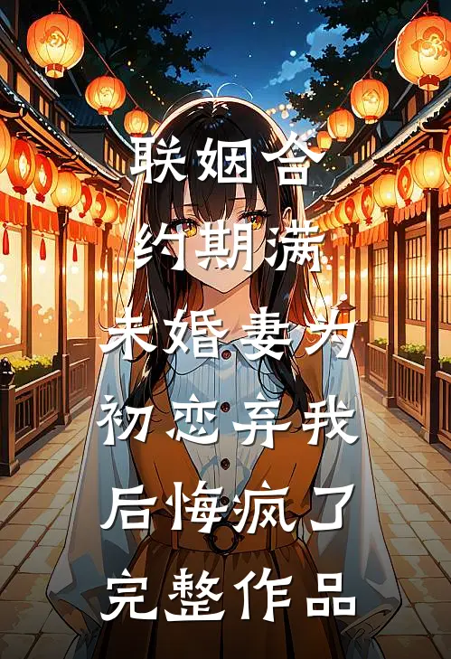 联姻合约期满，未婚妻为初恋弃我后悔疯了完整作品