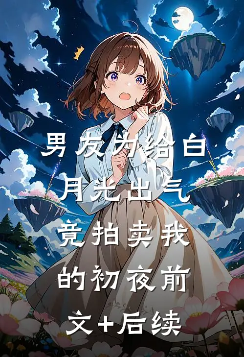 男友为给白月光出气，竟拍卖我的初夜前文+后续