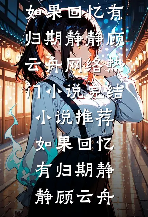如果回忆有归期(静静顾云舟)网络热门小说_完结小说推荐如果回忆有归期(静静顾云舟)