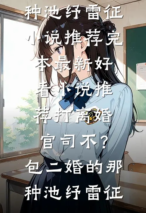 打离婚官司不？包二婚的那种池纾雷征小说推荐完本_最新好看小说推荐打离婚官司不？包二婚的那种池纾雷征