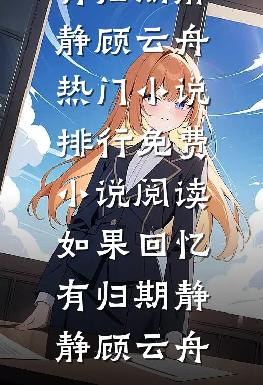 如果回忆有归期静静顾云舟热门小说排行_免费小说阅读如果回忆有归期静静顾云舟
