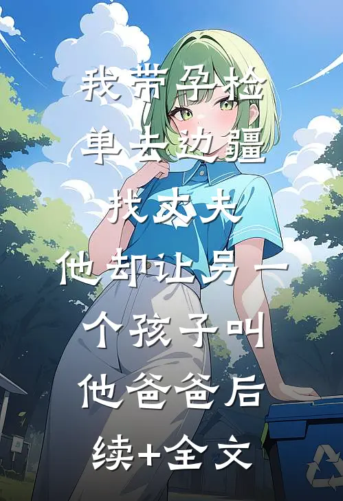 我带孕检单去边疆找丈夫，他却让另一个孩子叫他爸爸后续+全文