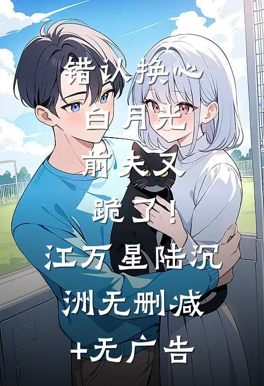 错认换心白月光，前夫又跪了！江万星陆沉洲无删减+无广告
