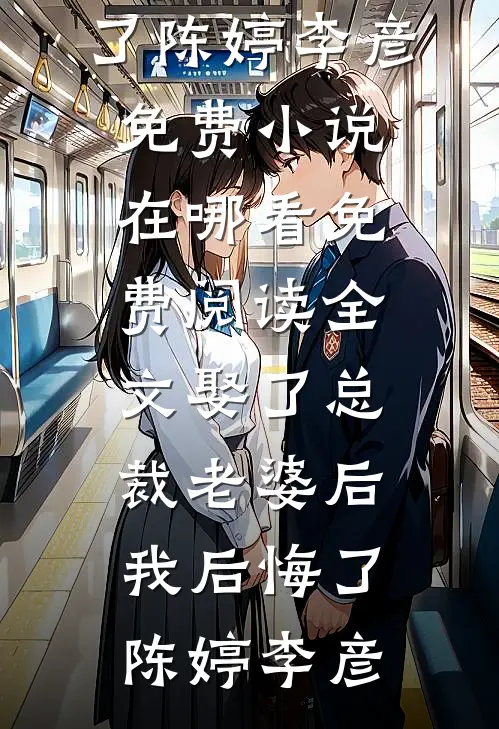 娶了总裁老婆后我后悔了(陈婷李彦)免费小说在哪看_免费阅读全文娶了总裁老婆后我后悔了(陈婷李彦)