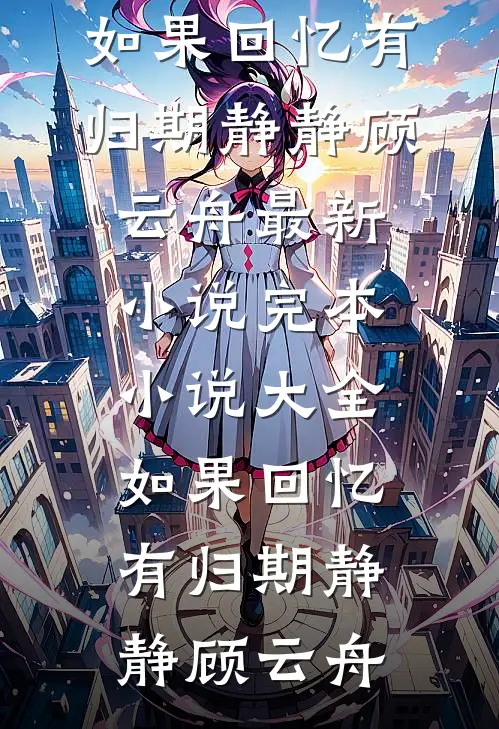 如果回忆有归期静静顾云舟最新小说_完本小说大全如果回忆有归期(静静顾云舟)