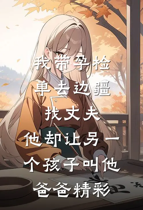 我带孕检单去边疆找丈夫，他却让另一个孩子叫他爸爸精彩