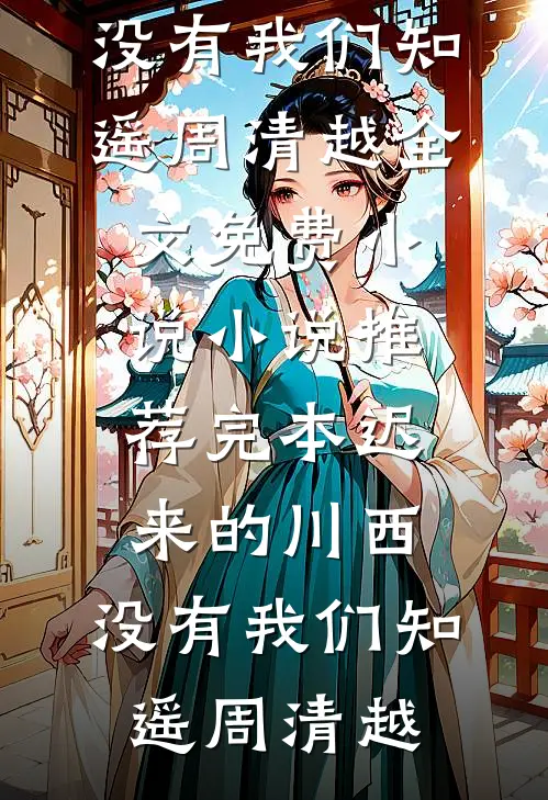 迟来的川西，没有我们知遥周清越全文免费小说_小说推荐完本迟来的川西，没有我们(知遥周清越)