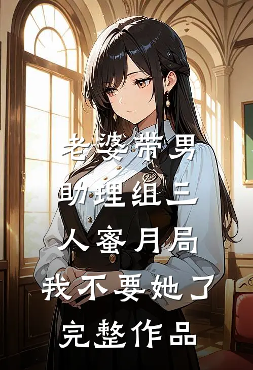 老婆带男助理组三人蜜月局，我不要她了完整作品