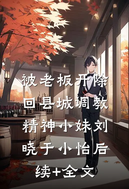 被老板开除，回县城调教精神小妹刘晓于小怡后续+全文