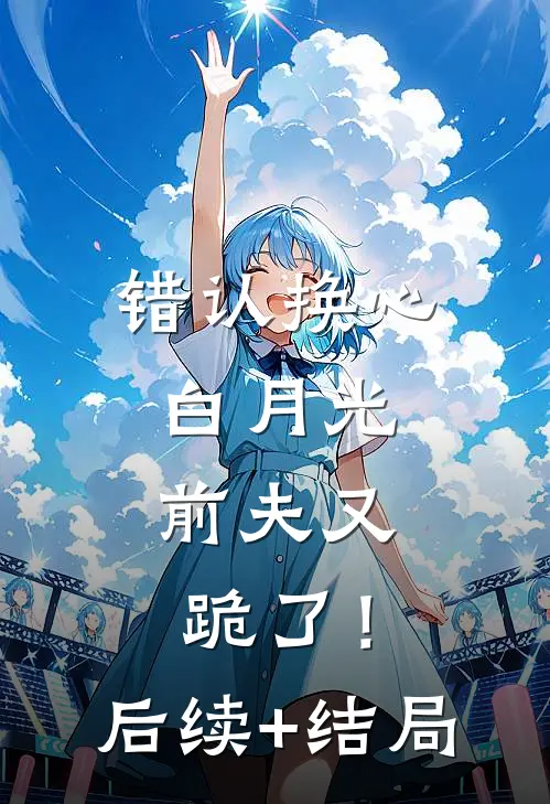 错认换心白月光，前夫又跪了！后续+结局