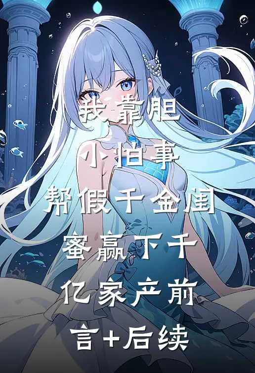 我靠胆小怕事，帮假千金闺蜜赢下千亿家产前言+后续