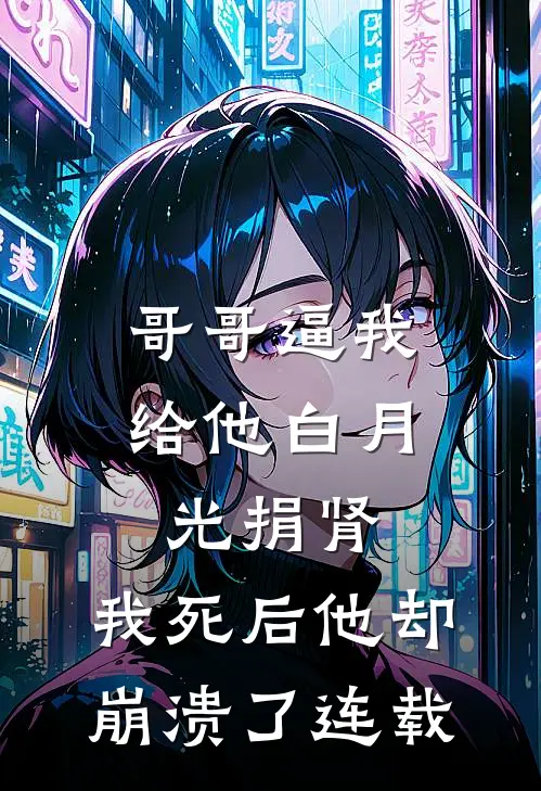 哥哥逼我给他白月光捐肾，我死后他却崩溃了连载