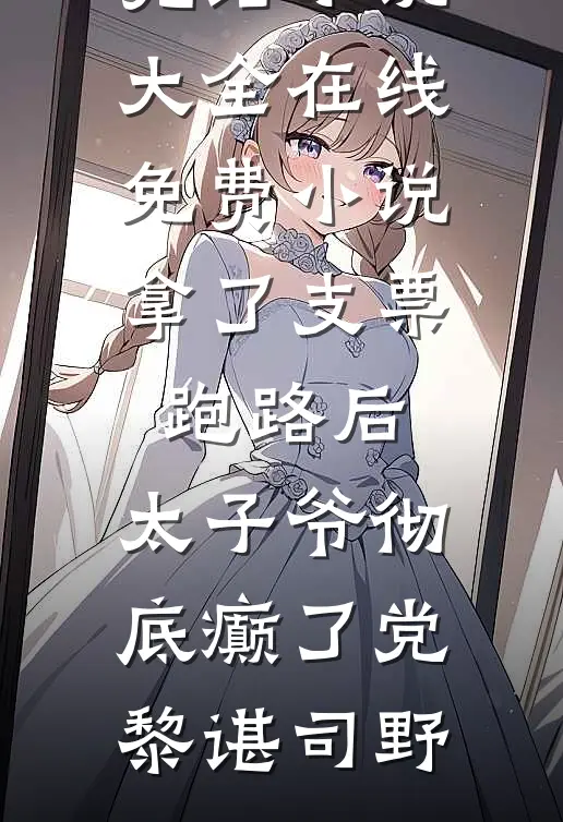 拿了支票跑路后，太子爷彻底癫了党黎谌司野完结小说大全_在线免费小说拿了支票跑路后，太子爷彻底癫了党黎谌司野