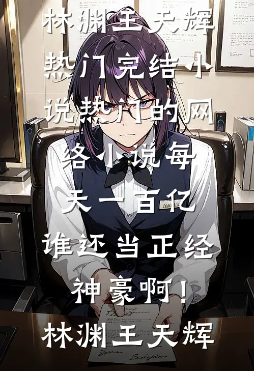 每天一百亿，谁还当正经神豪啊！(林渊王天辉)热门完结小说_热门的网络小说每天一百亿，谁还当正经神豪啊！(林渊王天辉)