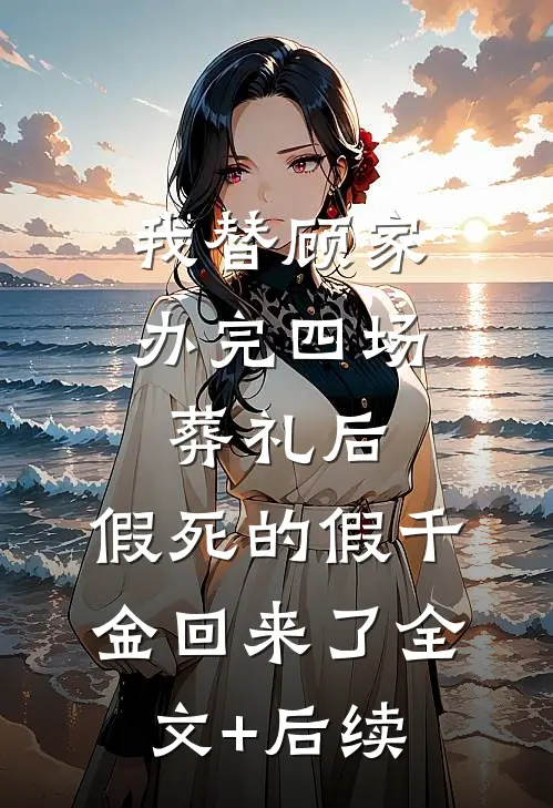 我替顾家办完四场葬礼后，假死的假千金回来了全文+后续