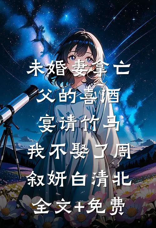 未婚妻拿亡父的喜酒宴请竹马，我不娶了周叙妍白清北全文+免费